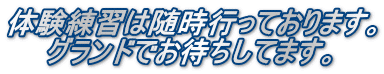 体験練習は随時行っております。     グランドでお待ちしてます。