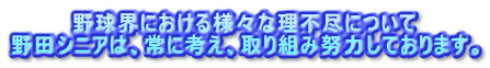 野球界における様々な理不尽について 野田シニアは、常に考え、取り組み努力しております。